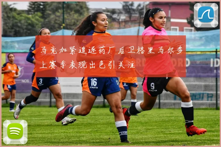 马竞加紧追逐药厂后卫格里马尔多上赛季表现出色引关注