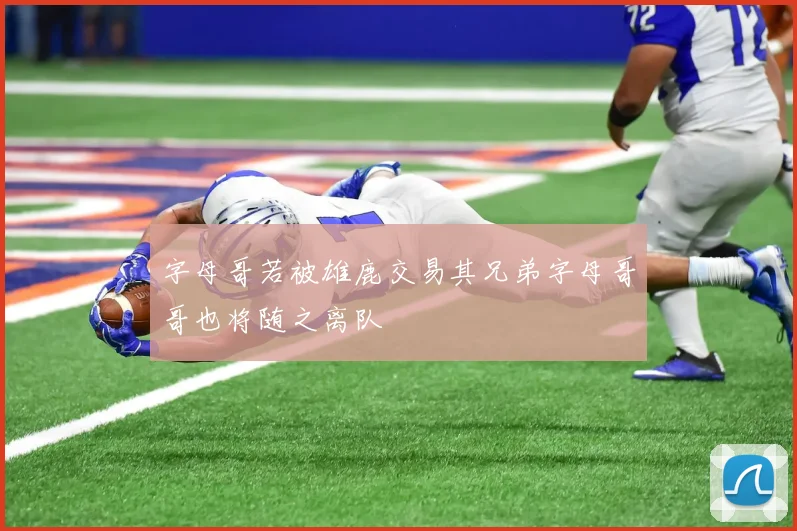 字母哥若被雄鹿交易其兄弟字母哥哥也将随之离队