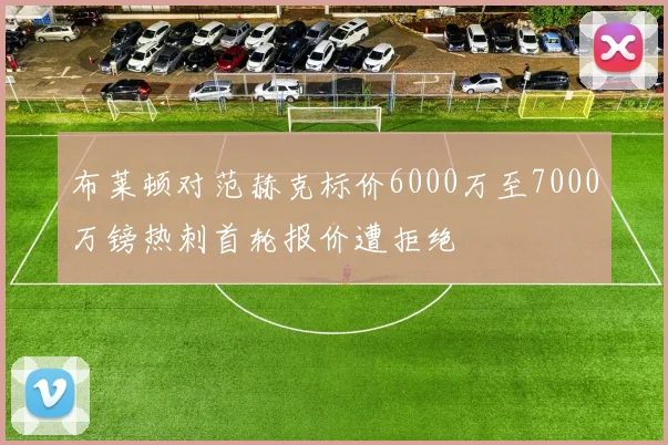 布莱顿对范赫克标价6000万至7000万镑热刺首轮报价遭拒绝
