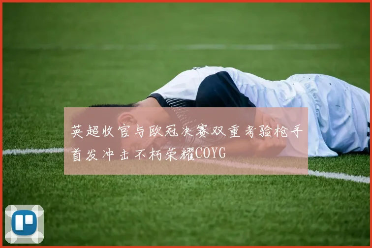 英超收官与欧冠决赛双重考验枪手首发冲击不朽荣耀COYG