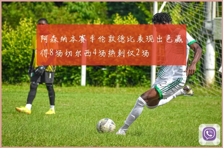阿森纳本赛季伦敦德比表现出色赢得8场切尔西4场热刺仅2场