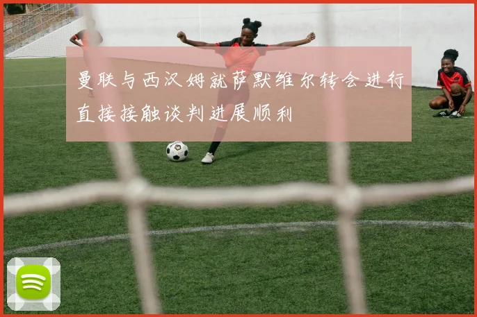 曼联与西汉姆就萨默维尔转会进行直接接触谈判进展顺利