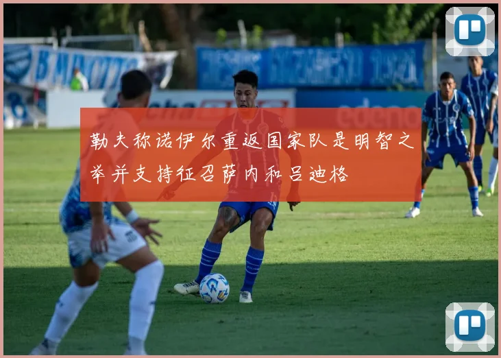 勒夫称诺伊尔重返国家队是明智之举并支持征召萨内和吕迪格