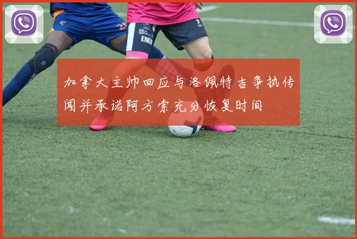 加拿大主帅回应与洛佩特吉争执传闻并承诺阿方索充分恢复时间