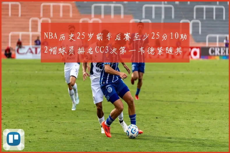NBA历史25岁前季后赛至少25分10助2帽球员排名CC3次第一韦德紧随其后
