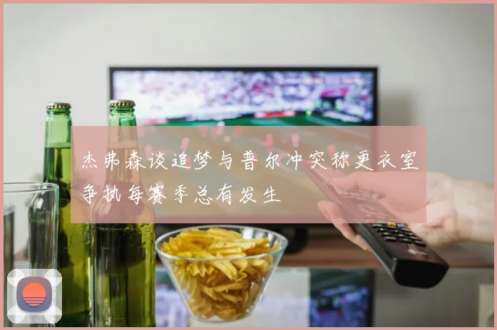 杰弗森谈追梦与普尔冲突称更衣室争执每赛季总有发生