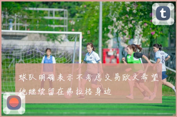 球队明确表示不考虑交易欧文希望他继续留在弗拉格身边