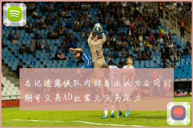 名记透露侠队内部看法认为合同到期可交易AD杜蒙无交易压力
