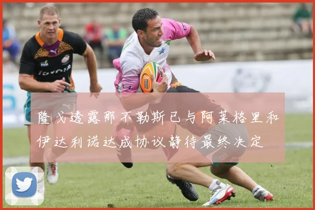 隆戈透露那不勒斯已与阿莱格里和伊达利诺达成协议静待最终决定