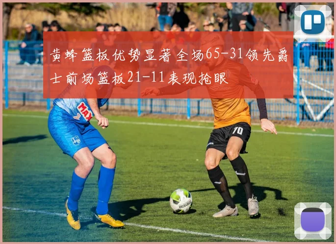 黄蜂篮板优势显著全场65-31领先爵士前场篮板21-11表现抢眼