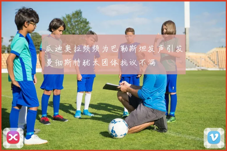 瓜迪奥拉频频为巴勒斯坦发声引发曼彻斯特犹太团体抗议不满