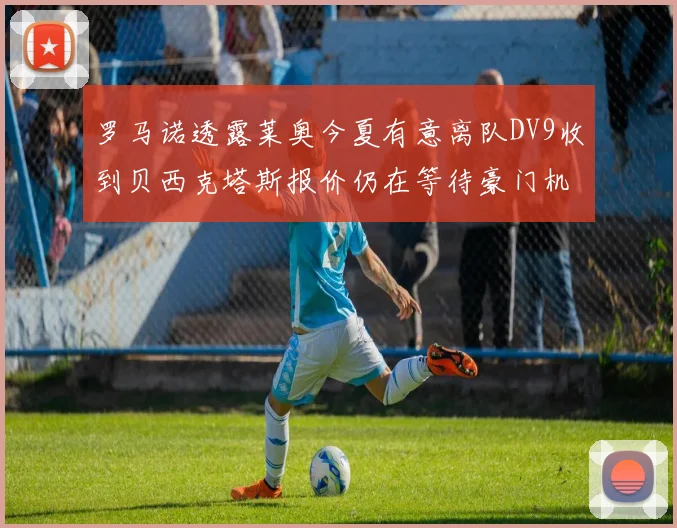 罗马诺透露莱奥今夏有意离队DV9收到贝西克塔斯报价仍在等待豪门机会