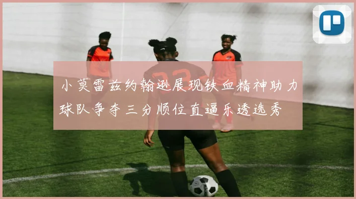 小莫雷兹约翰逊展现铁血精神助力球队争夺三分顺位直逼乐透选秀