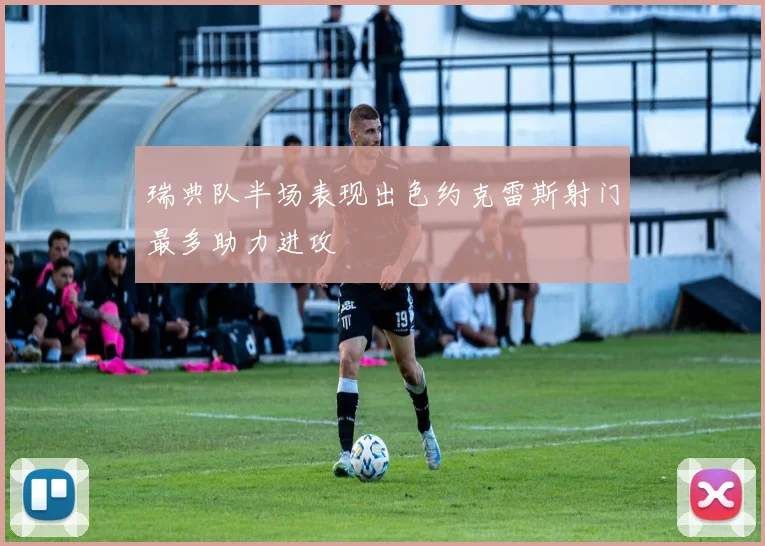 瑞典队半场表现出色约克雷斯射门最多助力进攻