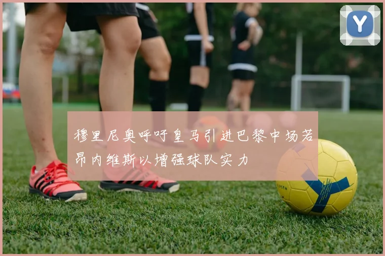 穆里尼奥呼吁皇马引进巴黎中场若昂内维斯以增强球队实力