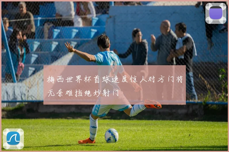 梅西世界杯首球速度惊人对方门将无奈难挡绝妙射门