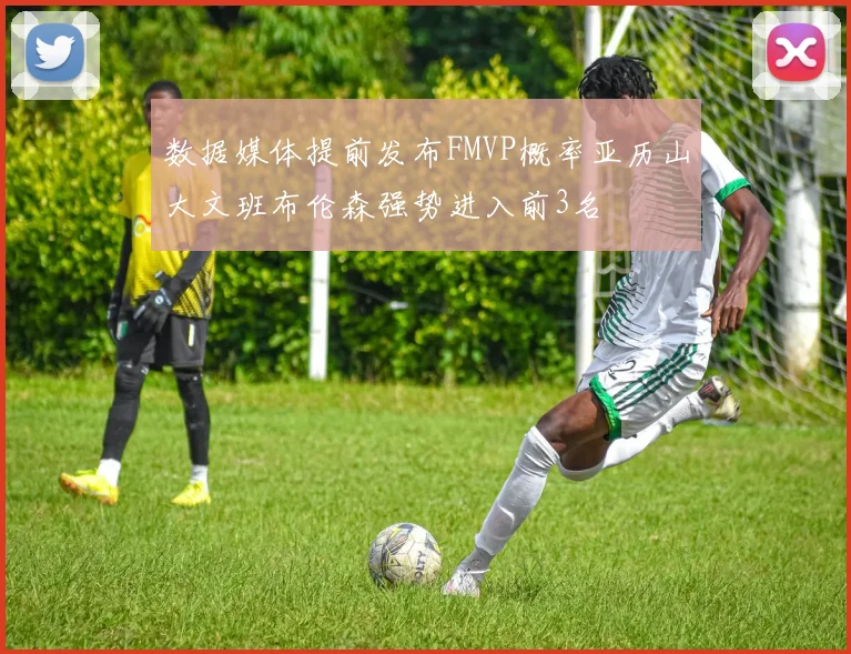数据媒体提前发布FMVP概率亚历山大文班布伦森强势进入前3名