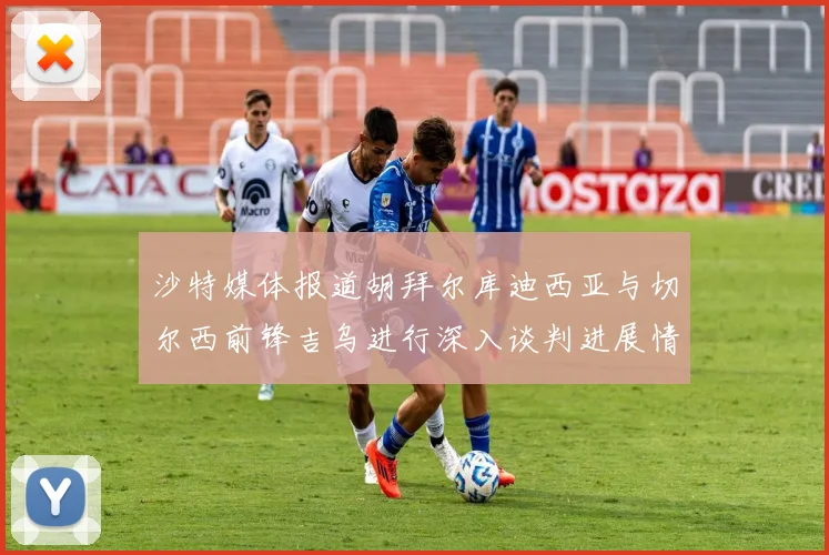 沙特媒体报道胡拜尔库迪西亚与切尔西前锋吉乌进行深入谈判进展情况