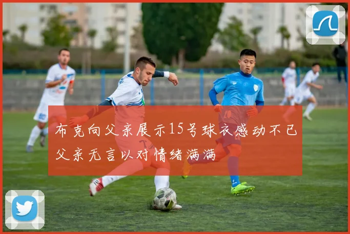 布克向父亲展示15号球衣感动不已父亲无言以对情绪满满