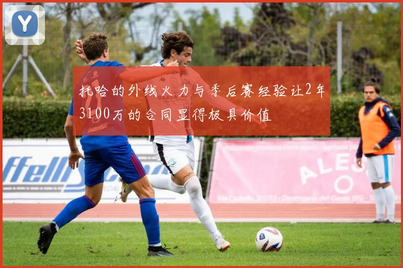托哈的外线火力与季后赛经验让2年3100万的合同显得极具价值