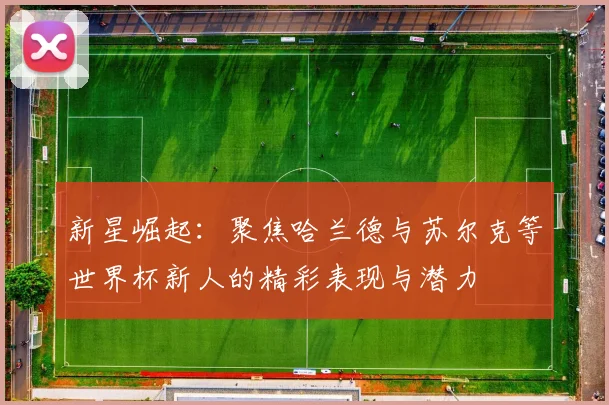 新星崛起：聚焦哈兰德与苏尔克等世界杯新人的精彩表现与潜力