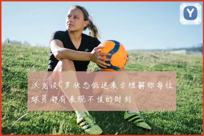 沃克谈C罗状态低迷表示理解称每位球员都有表现不佳的时刻