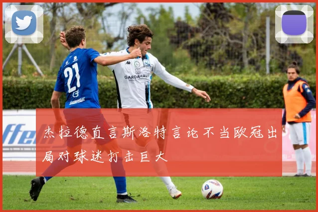 杰拉德直言斯洛特言论不当欧冠出局对球迷打击巨大