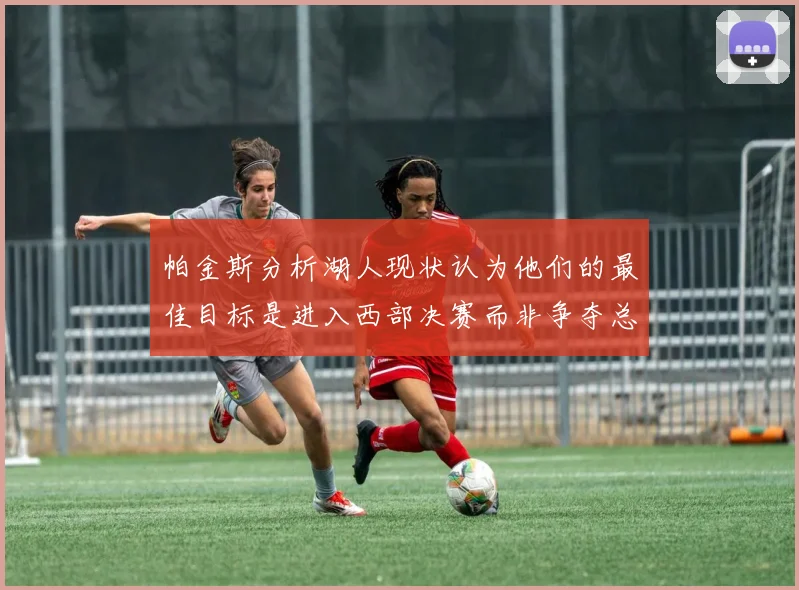 帕金斯分析湖人现状认为他们的最佳目标是进入西部决赛而非争夺总冠军