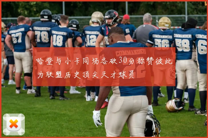 哈登与小卡同场各砍30分称赞彼此为联盟历史顶尖天才球员